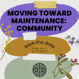 This is the graphic for the event "Moving Toward Maintenance: Community" There is a collaged background with purple, gold and light green cardstock taped up onto a light grey background. There are also three dried flowers, one yellow, one purple, and one pink. In the middle of the image, there are the words "save the date" in an arch, with "Friday, June 2 11a-12:30p ET" written beneath it. At the bottom is The Maintainers logo, a sewage cover icon with the word "Maintainers" running through the middle"