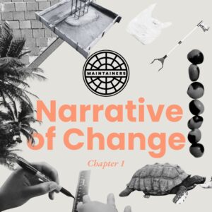 A salmon background with black and white collaged bits from Movement Fellows’ blog posts. This includes a tortise, a plastic bag, seeds, palm trees, a roof, and hands drawing with a sharpie. In white font, beneath The Maintainers logo is the words ``Narrative of Change, chapter 1”.